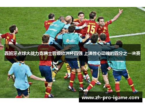 西班牙点球大战力克瑞士晋级欧洲杯四强 上演惊心动魄的四分之一决赛