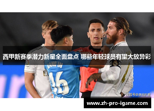 西甲新赛季潜力新星全面盘点 哪些年轻球员有望大放异彩