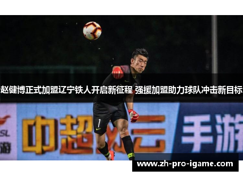 赵健博正式加盟辽宁铁人开启新征程 强援加盟助力球队冲击新目标