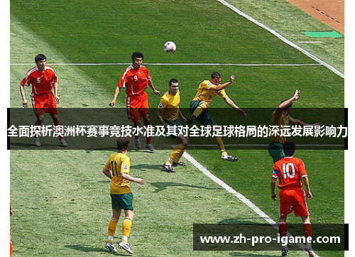 全面探析澳洲杯赛事竞技水准及其对全球足球格局的深远发展影响力