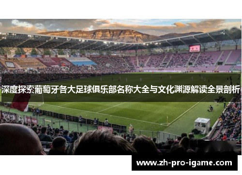 深度探索葡萄牙各大足球俱乐部名称大全与文化渊源解读全景剖析