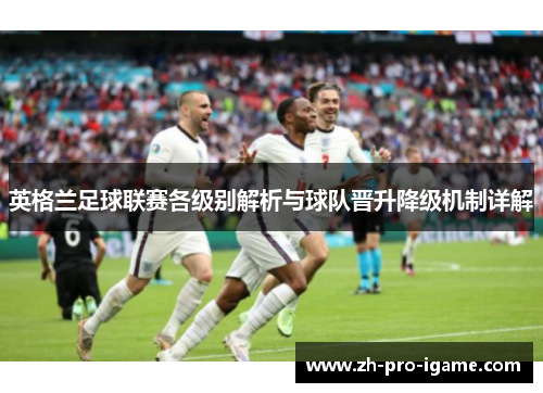 英格兰足球联赛各级别解析与球队晋升降级机制详解