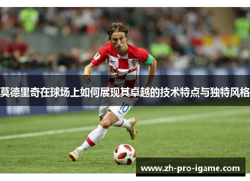 莫德里奇在球场上如何展现其卓越的技术特点与独特风格