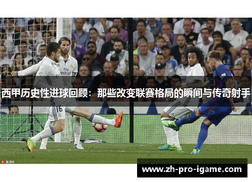 西甲历史性进球回顾：那些改变联赛格局的瞬间与传奇射手