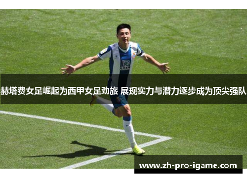 赫塔费女足崛起为西甲女足劲旅 展现实力与潜力逐步成为顶尖强队