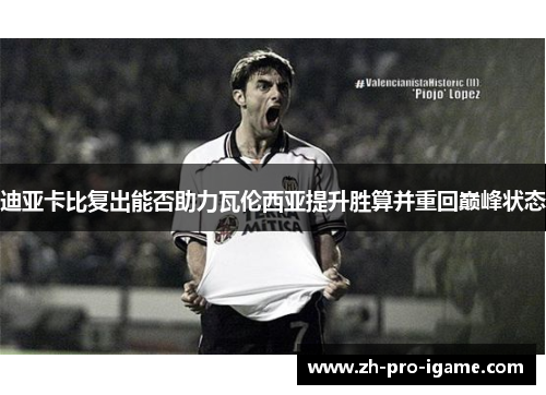 迪亚卡比复出能否助力瓦伦西亚提升胜算并重回巅峰状态