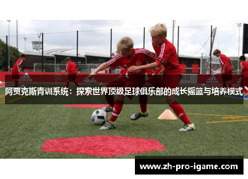 阿贾克斯青训系统：探索世界顶级足球俱乐部的成长摇篮与培养模式