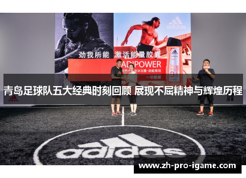 青岛足球队五大经典时刻回顾 展现不屈精神与辉煌历程