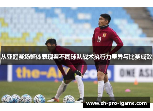 从亚冠赛场整体表现看不同球队战术执行力差异与比赛成效