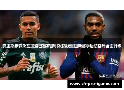 克里斯滕森免签加盟巴塞罗那引发防线重组新赛季后防格局全面升级