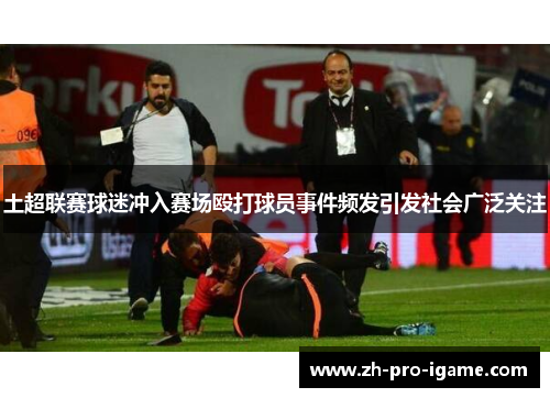 土超联赛球迷冲入赛场殴打球员事件频发引发社会广泛关注