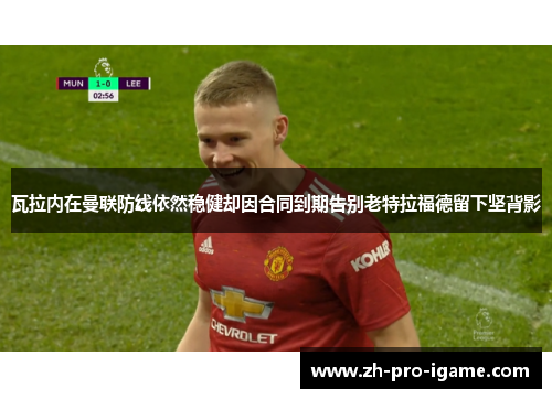 瓦拉内在曼联防线依然稳健却因合同到期告别老特拉福德留下坚背影