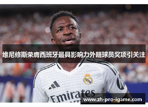 维尼修斯荣膺西班牙最具影响力外籍球员奖项引关注
