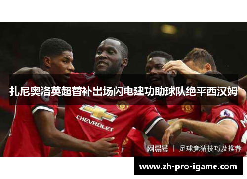 扎尼奥洛英超替补出场闪电建功助球队绝平西汉姆